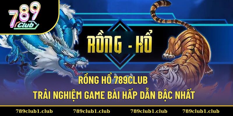 Rồng Hổ 789CLUB - Trải Nghiệm Game Bài Hấp Dẫn Bậc Nhất